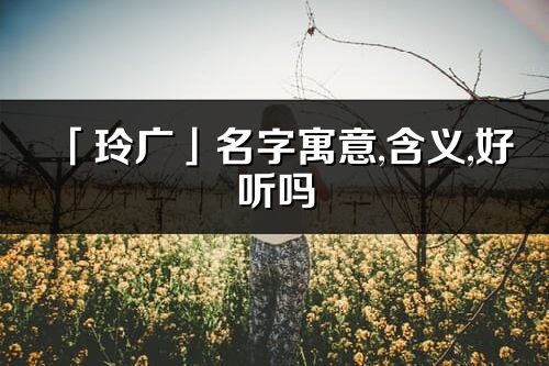 「玲廣」名字寓意,含義,好聽嗎_玲廣名字分析打分