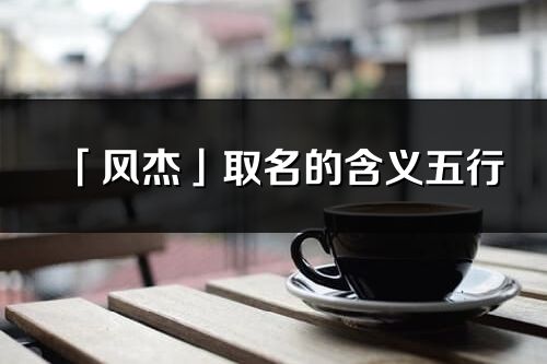 「風杰」取名的含義五行_風杰名字寓意解釋