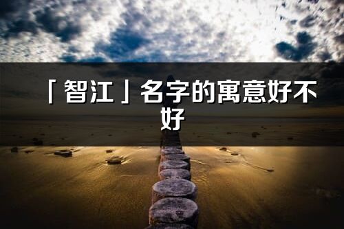 「智江」名字的寓意好不好_智江含義分析