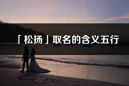 「松揚」取名的含義五行_松揚名字寓意解釋