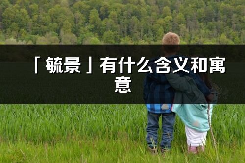 「毓景」有什么含義和寓意_毓景名字的出處與意思