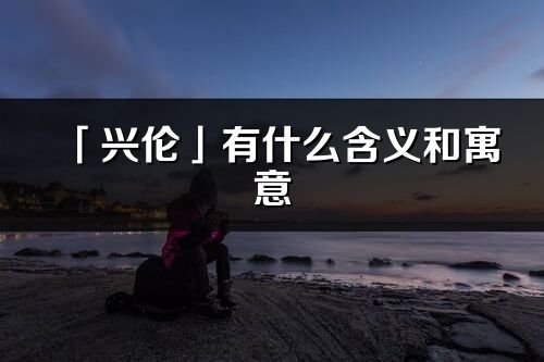 「興倫」有什么含義和寓意_興倫名字的出處與意思