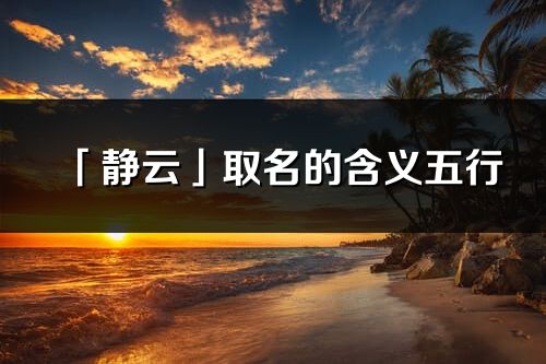 「靜云」取名的含義五行_靜云名字寓意解釋