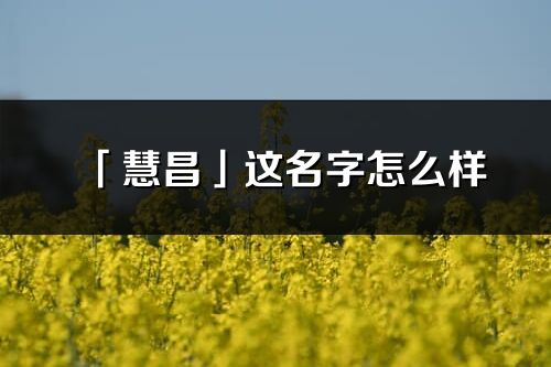 「慧昌」這名字怎么樣_慧昌的名字解釋