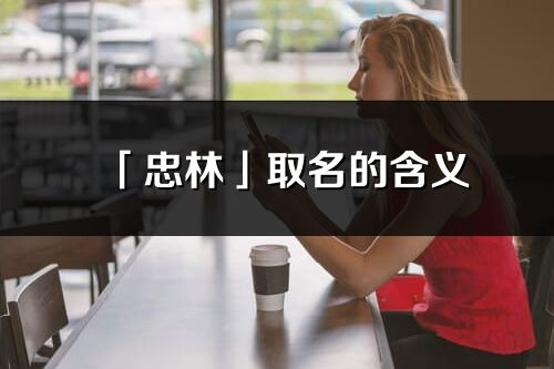 「忠林」取名的含義_忠林名字寓意解釋