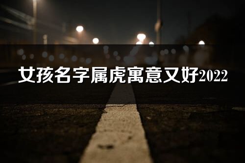 女孩名字屬虎寓意又好2022