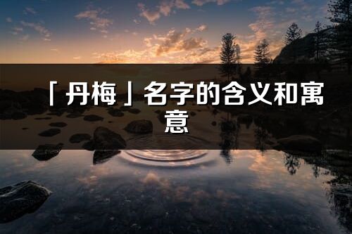 「丹梅」名字的含義和寓意_丹梅的出處與意思解釋