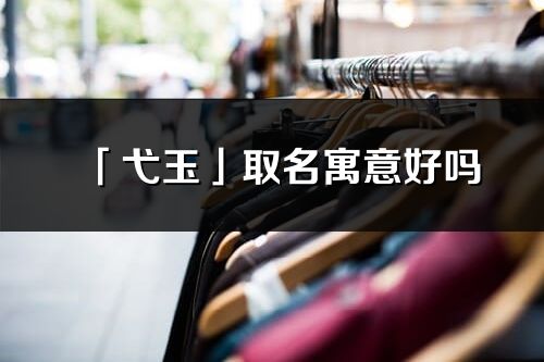 「弋玉」取名寓意好嗎_弋玉名字含義及寓意