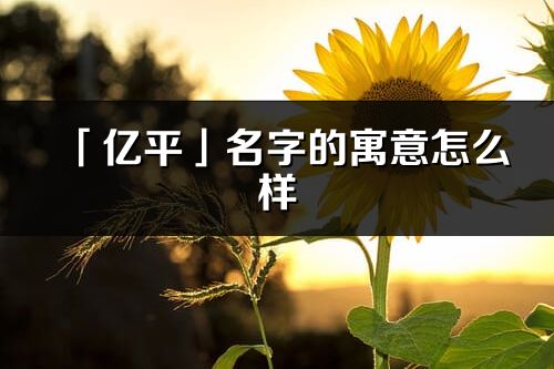 「億平」名字的寓意怎么樣_億平的出處