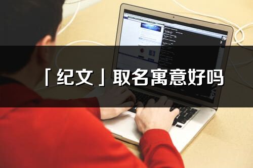 「紀文」取名寓意好嗎_紀文名字含義及寓意