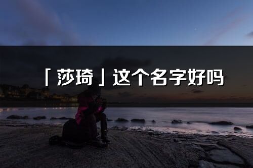 「莎琦」這個(gè)名字好嗎_莎琦名字寓意,含義