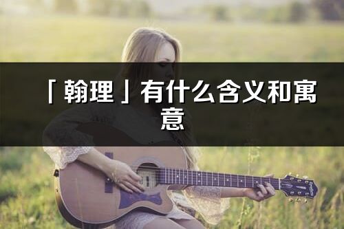 「翰理」有什么含義和寓意_翰理名字的出處與意思