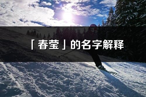 「春瑩」的名字解釋_春瑩含義分析