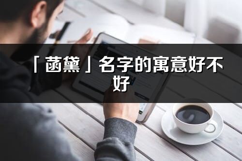 「菡黛」名字的寓意好不好_菡黛含義分析