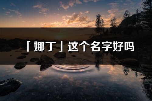 「娜丁」這個名字好嗎_娜丁名字寓意,含義
