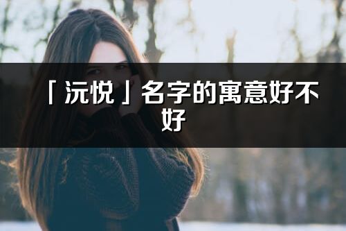 「沅悅」名字的寓意好不好_沅悅含義分析
