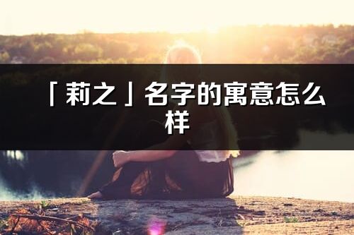 「莉之」名字的寓意怎么樣_莉之的出處