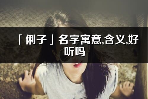 「俐子」名字寓意,含義,好聽嗎_俐子名字取名打分
