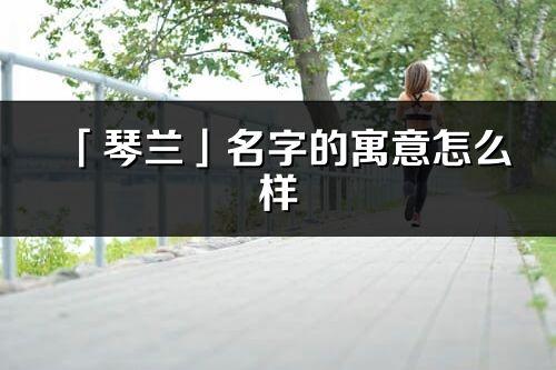 「琴蘭」名字的寓意怎么樣_琴蘭的出處
