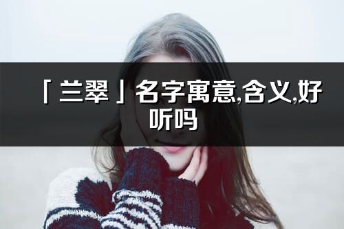 「蘭翠」名字寓意,含義,好聽嗎_蘭翠名字分析打分