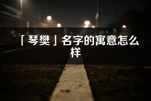 「琴樊」名字的寓意怎么樣_琴樊的出處