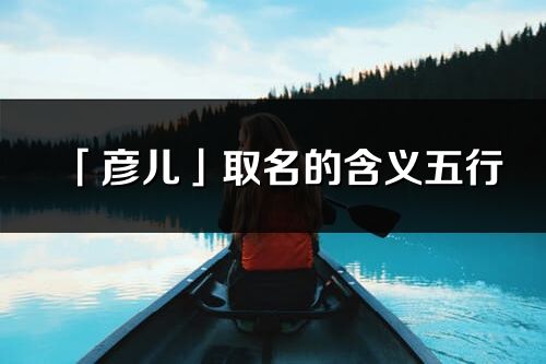 「彥兒」取名的含義五行_彥兒名字寓意解釋