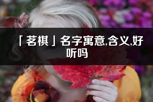 「茗棋」名字寓意,含義,好聽嗎_茗棋名字分析打分