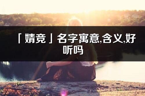 「婧競」名字寓意,含義,好聽嗎_婧競名字分析打分