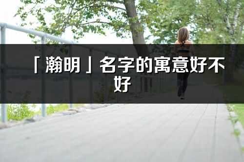 「瀚明」名字的寓意好不好_瀚明含義分析