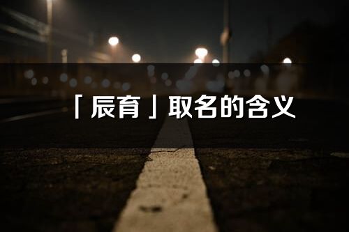 「辰育」取名的含義_辰育名字寓意解釋