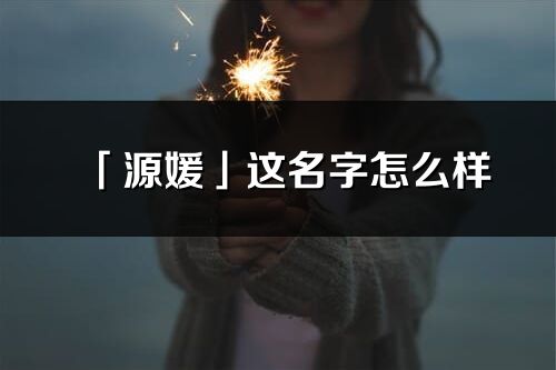 「源媛」這名字怎么樣_源媛的名字解釋