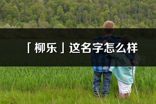 「柳樂」這名字怎么樣_柳樂的名字解釋