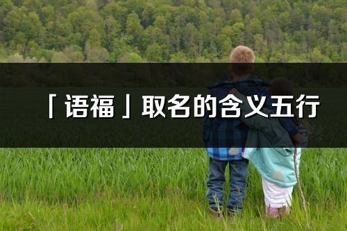 「語福」取名的含義五行_語福名字寓意解釋