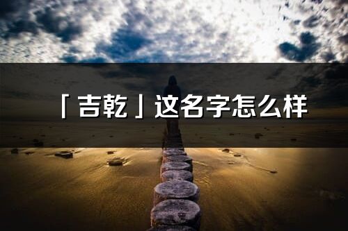 「吉乾」這名字怎么樣_吉乾的名字解釋