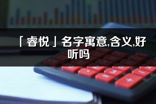 「睿悅」名字寓意,含義,好聽嗎_睿悅名字分析打分