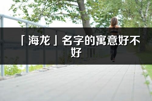 「海龍」名字的寓意好不好_海龍含義分析
