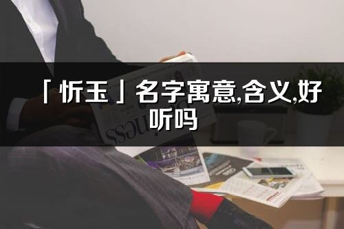 「忻玉」名字寓意,含義,好聽嗎_忻玉名字分析打分