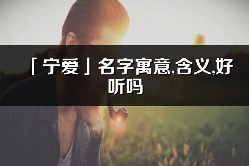 「寧愛(ài)」名字寓意,含義,好聽(tīng)嗎_寧愛(ài)名字分析打分