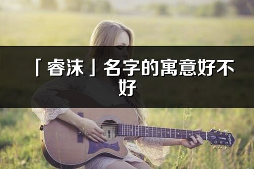 「睿沫」名字的寓意好不好_睿沫含義分析