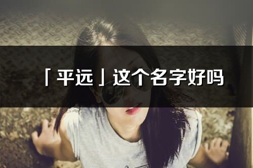 「平遠」這個名字好嗎_平遠名字寓意,含義