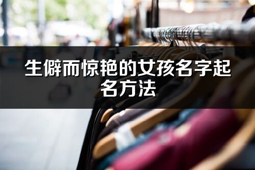 生僻而驚艷的女孩名字起名方法