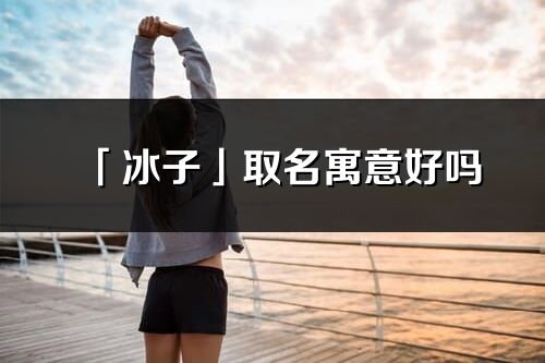 「冰子」取名寓意好嗎_冰子名字含義及五行