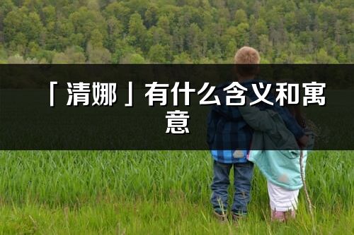 「清娜」有什么含義和寓意_清娜名字的出處與意思