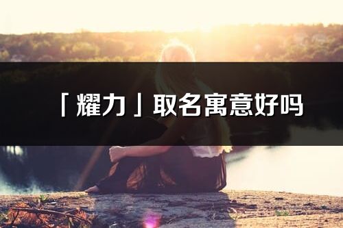 「耀力」取名寓意好嗎_耀力名字含義及寓意
