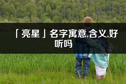 「亮星」名字寓意,含義,好聽嗎_亮星名字分析打分