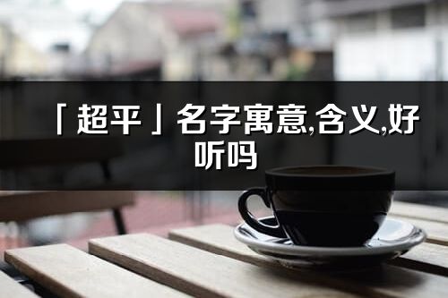 「超平」名字寓意,含義,好聽嗎_超平名字分析打分