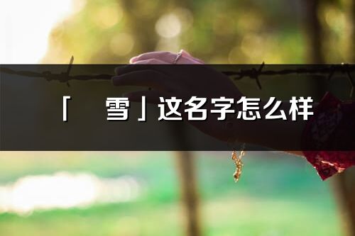 「燚雪」這名字怎么樣_燚雪的名字解釋