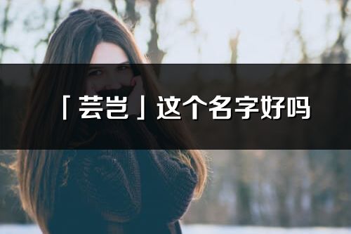 「蕓豈」這個(gè)名字好嗎_蕓豈名字寓意,含義