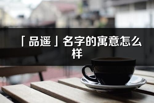 「品遙」名字的寓意怎么樣_品遙的出處