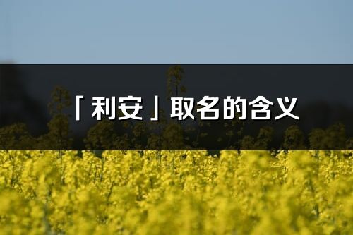 「利安」取名的含義_利安名字寓意